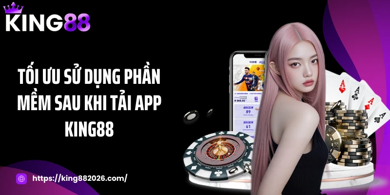 Tối ưu sử dụng phần mềm sau khi tải app KING88